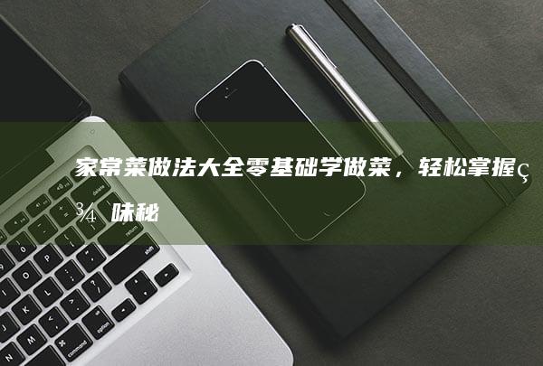 家常菜做法大全：零基础学做菜，轻松掌握美味秘诀